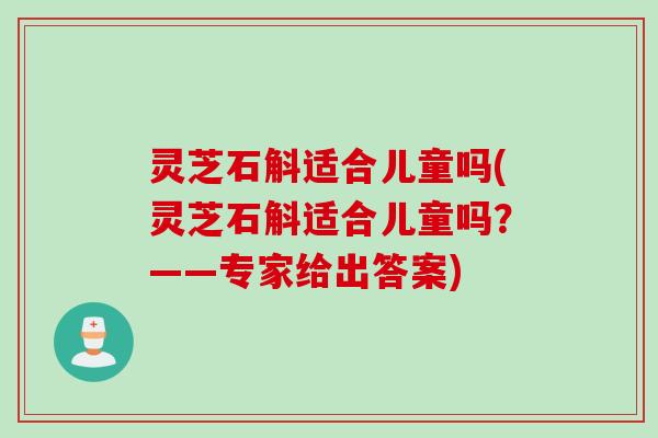 灵芝石斛适合儿童吗(灵芝石斛适合儿童吗？——专家给出答案)