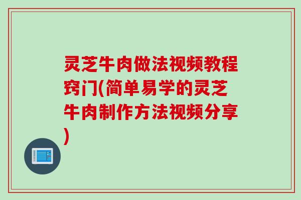 灵芝牛肉做法视频教程窍门(简单易学的灵芝牛肉制作方法视频分享)