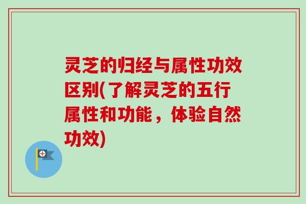 灵芝的归经与属性功效区别(了解灵芝的五行属性和功能,体验自然功效) 灵芝的归经与属性功效区别(了解灵芝的五行属性和功能,体验自然功效)