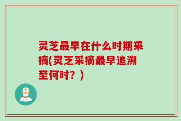 灵芝早在什么时期采摘(灵芝采摘早追溯至何时?) 灵芝早在什么时期采摘(灵芝采摘早追溯至何时?)