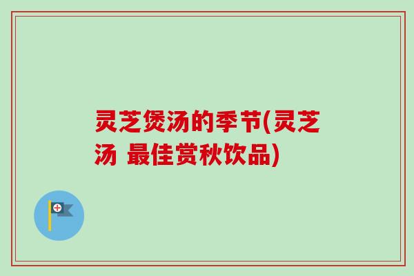 灵芝煲汤的季节(灵芝汤 最佳赏秋饮品)