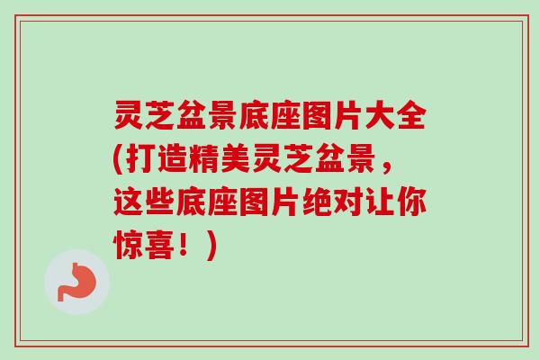 灵芝盆景底座图片大全(打造精美灵芝盆景，这些底座图片绝对让你惊喜！)