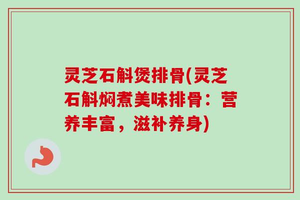 灵芝石斛煲排骨(灵芝石斛焖煮美味排骨:营养丰富,滋补养身) 灵芝石斛煲排骨(灵芝石斛焖煮美味排骨:营养丰富,滋补养身)