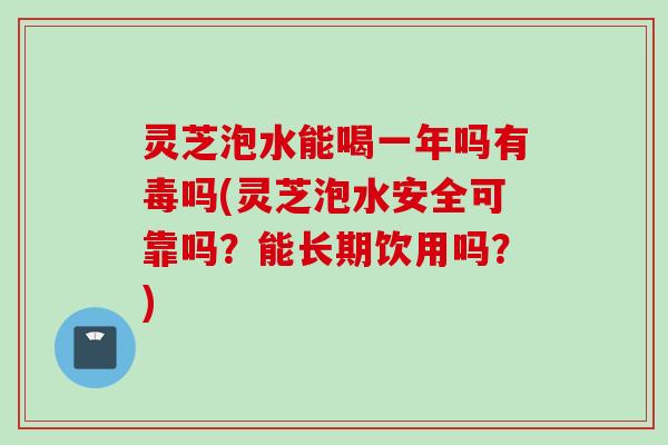 灵芝泡水能喝一年吗有毒吗(灵芝泡水安全可靠吗？能长期饮用吗？)