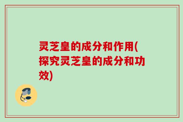 灵芝皇的成分和作用(探究灵芝皇的成分和功效)