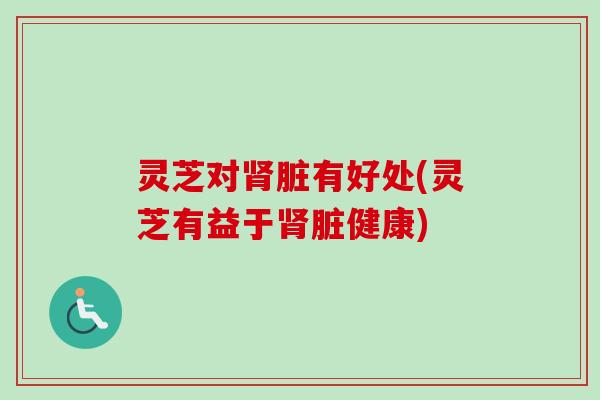 灵芝对肾脏有好处(灵芝有益于肾脏健康)
