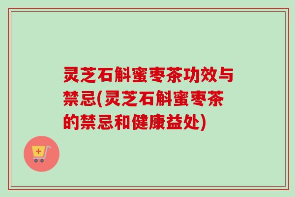 灵芝石斛蜜枣茶功效与禁忌(灵芝石斛蜜枣茶的禁忌和健康益处)