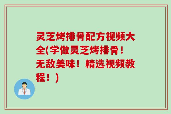 灵芝烤排骨配方视频大全(学做灵芝烤排骨！无敌美味！精选视频教程！)