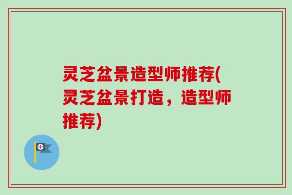 灵芝盆景造型师推荐(灵芝盆景打造,造型师推荐) 灵芝盆景造型师推荐(灵芝盆景打造,造型师推荐)