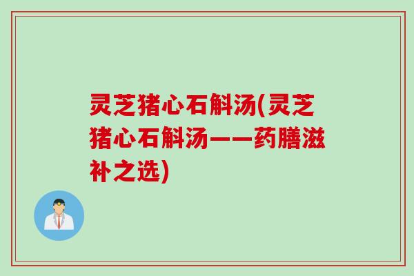 灵芝猪心石斛汤(灵芝猪心石斛汤——药膳滋补之选)