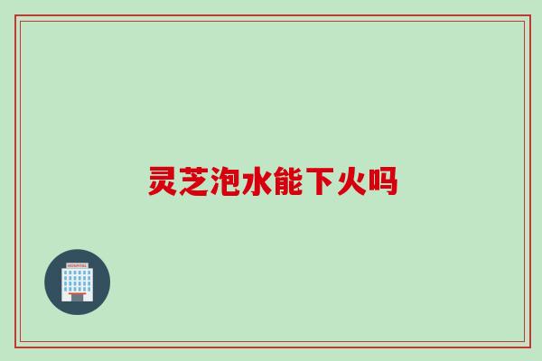 灵芝泡水能下火吗