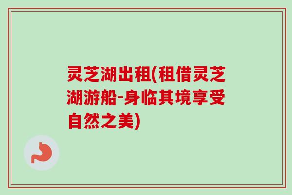 灵芝湖出租(租借灵芝湖游船-身临其境享受自然之美)