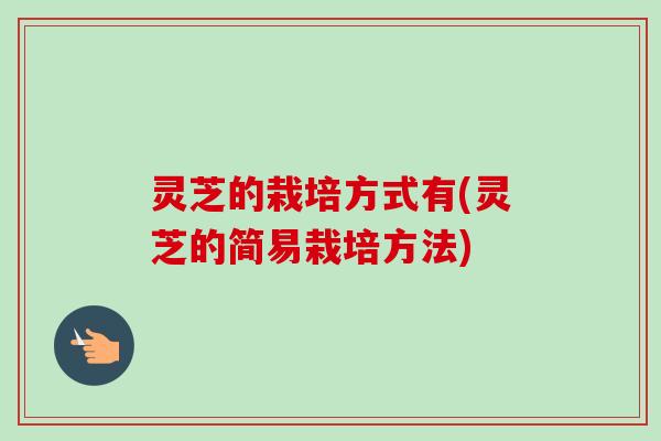 灵芝的栽培方式有(灵芝的简易栽培方法)
