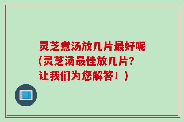 灵芝煮汤放几片好呢(灵芝汤佳放几片？让我们为您解答！)