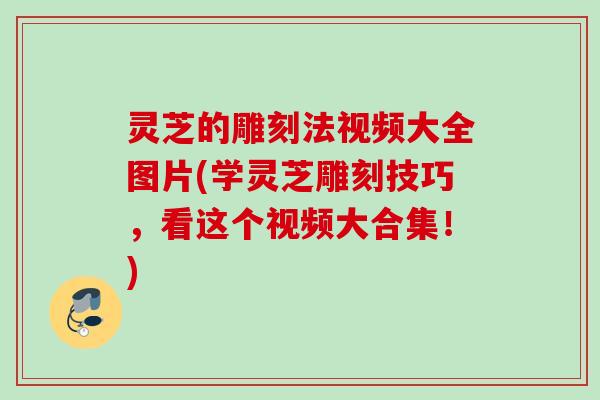 灵芝的雕刻法视频大全图片(学灵芝雕刻技巧，看这个视频大合集！)