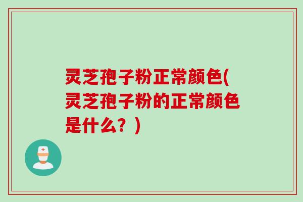 灵芝孢子粉正常颜色(灵芝孢子粉的正常颜色是什么？)