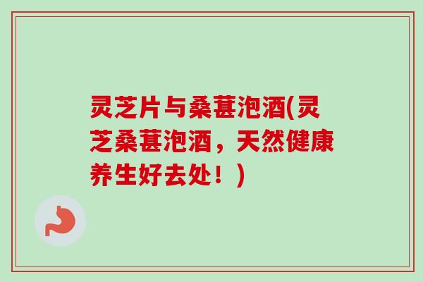 灵芝片与桑葚泡酒(灵芝桑葚泡酒，天然健康养生好去处！)