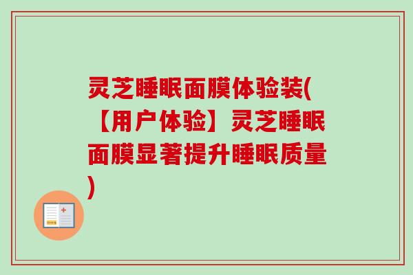 灵芝睡眠面膜体验装(【用户体验】灵芝睡眠面膜显著提升睡眠质量)
