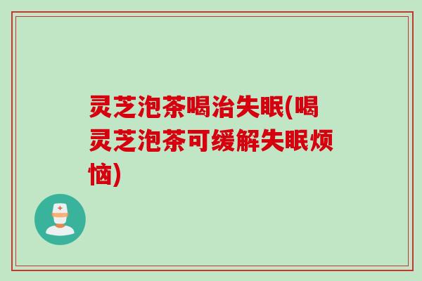 灵芝泡茶喝治失眠(喝灵芝泡茶可缓解失眠烦恼)