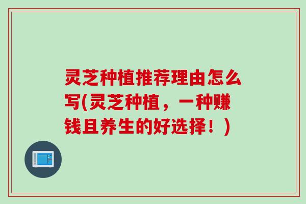 灵芝种植推荐理由怎么写(灵芝种植，一种赚钱且养生的好选择！)