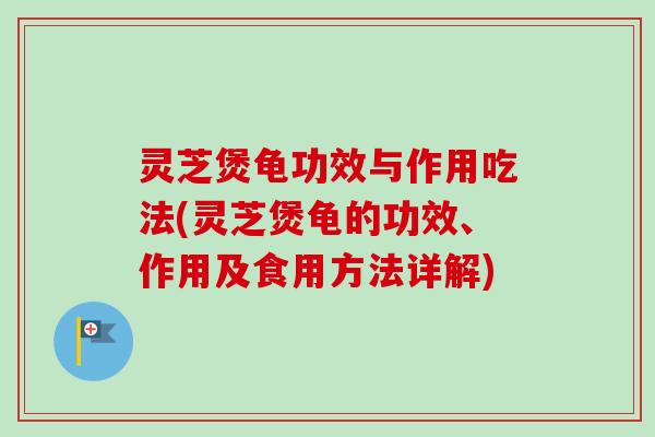 灵芝煲龟功效与作用吃法(灵芝煲龟的功效、作用及食用方法详解)