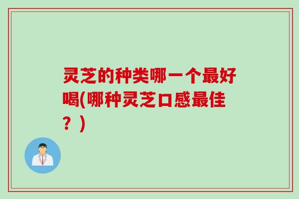 灵芝的种类哪一个最好喝(哪种灵芝口感最佳？)