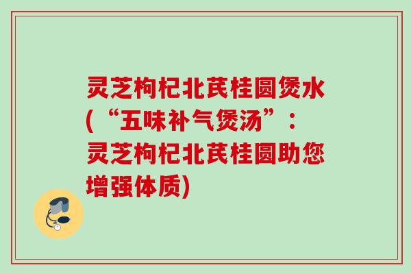 灵芝枸杞北芪桂圆煲水(“五味补气煲汤”：灵芝枸杞北芪桂圆助您增强体质)
