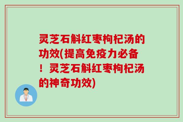 灵芝石斛红枣枸杞汤的功效(提高免疫力必备！灵芝石斛红枣枸杞汤的神奇功效)