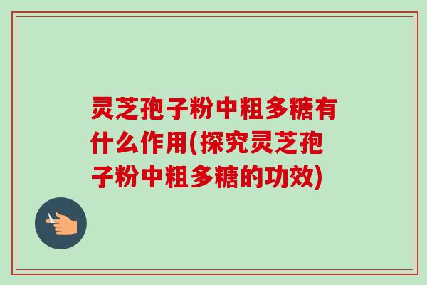灵芝孢子粉中粗多糖有什么作用(探究灵芝孢子粉中粗多糖的功效)
