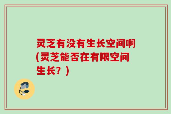 灵芝有没有生长空间啊(灵芝能否在有限空间生长？)