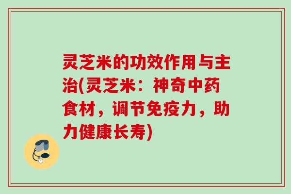 灵芝米的功效作用与主治(灵芝米：神奇中药食材，调节免疫力，助力健康长寿)