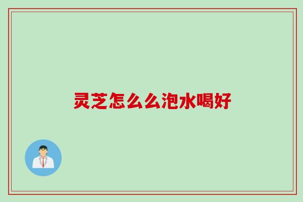 灵芝怎么么泡水喝好 灵芝怎么么泡水喝好