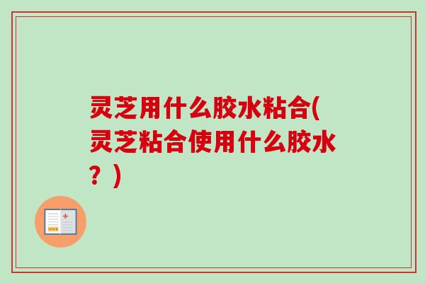 灵芝用什么胶水粘合(灵芝粘合使用什么胶水？)