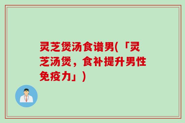 灵芝煲汤食谱男(「灵芝汤煲,食补提升男性免疫力」) 灵芝煲汤食谱男(「灵芝汤煲,食补提升男性免疫力」)