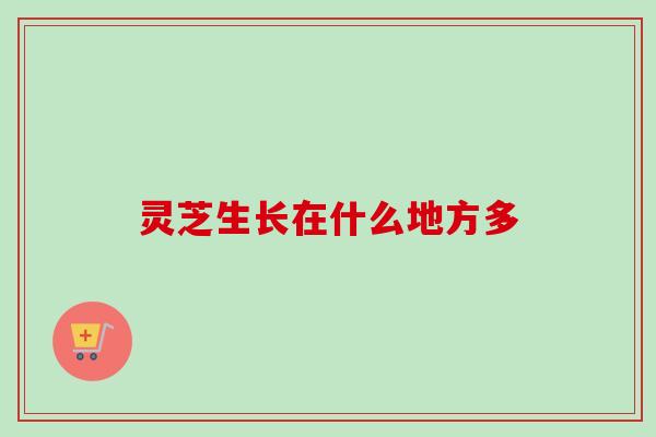 灵芝生长在什么地方多
