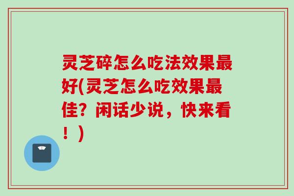 灵芝碎怎么吃法效果最好(灵芝怎么吃效果最佳？闲话少说，快来看！)