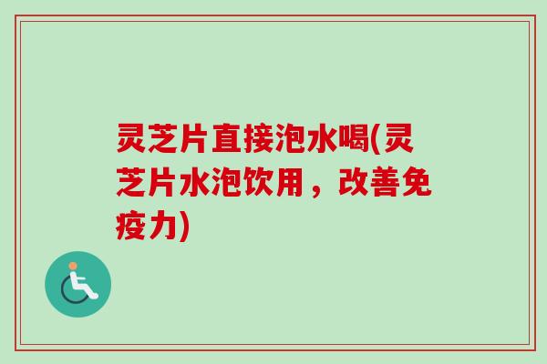 灵芝片直接泡水喝(灵芝片水泡饮用，改善免疫力)