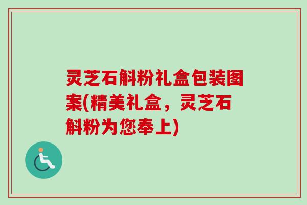 灵芝石斛粉礼盒包装图案(精美礼盒，灵芝石斛粉为您奉上)