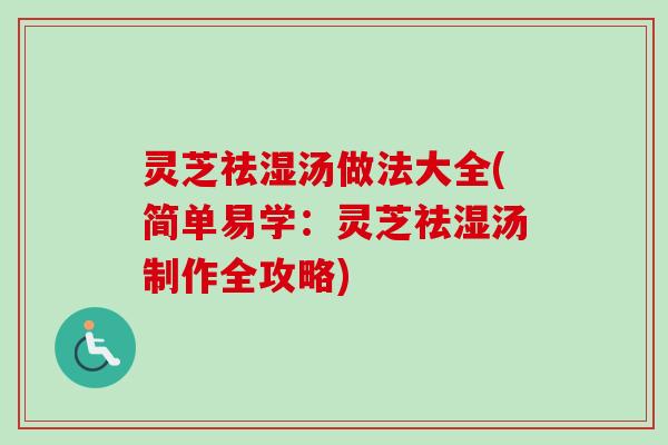 灵芝祛湿汤做法大全(简单易学：灵芝祛湿汤制作全攻略)