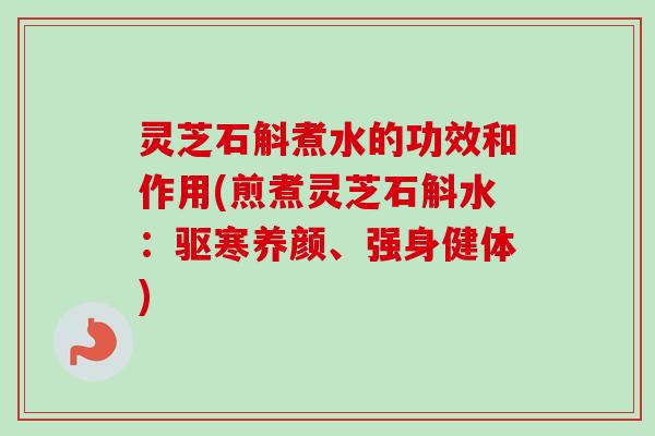 灵芝石斛煮水的功效和作用(煎煮灵芝石斛水:驱寒养颜、强身健体) 灵芝石斛煮水的功效和作用(煎煮灵芝石斛水:驱寒养颜、强身健体)