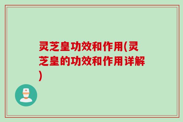 灵芝皇功效和作用(灵芝皇的功效和作用详解)