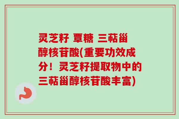 灵芝籽 覃糖 三萜甾醇核苷酸(重要功效成分！灵芝籽提取物中的三萜甾醇核苷酸丰富)