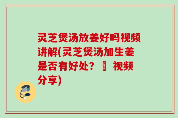 灵芝煲汤放姜好吗视频讲解(灵芝煲汤加生姜是否有好处?– 视频分享) 灵芝煲汤放姜好吗视频讲解(灵芝煲汤加生姜是否有好处?– 视频分享)
