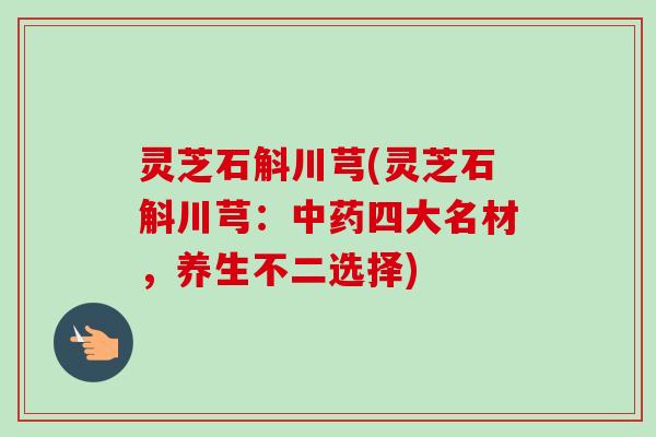 灵芝石斛川芎(灵芝石斛川芎：中药四大名材，养生不二选择)