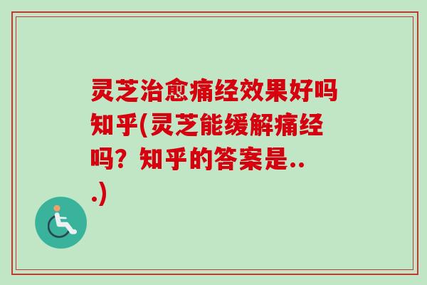灵芝治愈痛经效果好吗知乎(灵芝能缓解痛经吗？知乎的答案是...)
