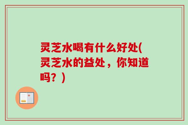 灵芝水喝有什么好处(灵芝水的益处，你知道吗？)