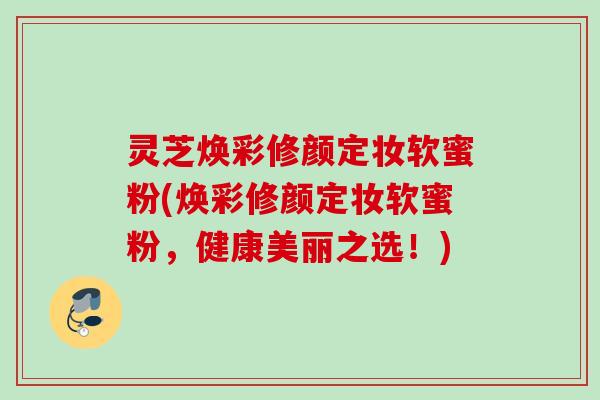 灵芝焕彩修颜定妆软蜜粉(焕彩修颜定妆软蜜粉，健康美丽之选！)