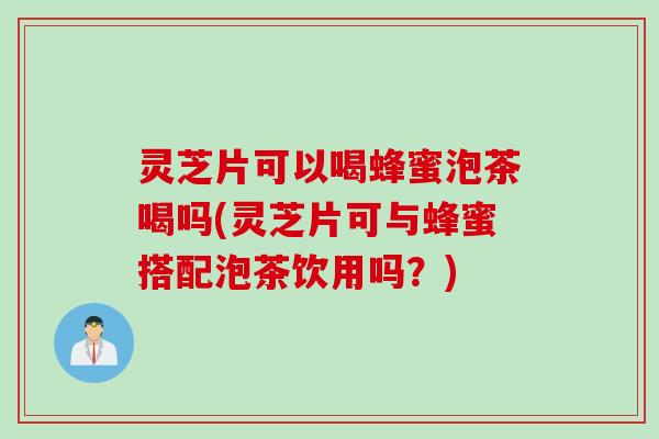 灵芝片可以喝蜂蜜泡茶喝吗(灵芝片可与蜂蜜搭配泡茶饮用吗？)