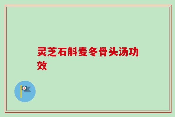 灵芝石斛麦冬骨头汤功效 灵芝石斛麦冬骨头汤功效