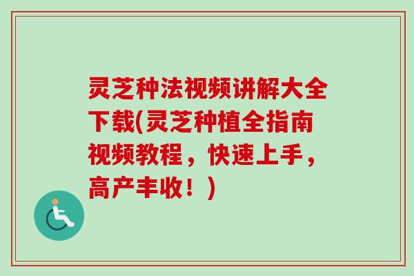灵芝种法视频讲解大全下载(灵芝种植全指南视频教程，快速上手，高产丰收！)